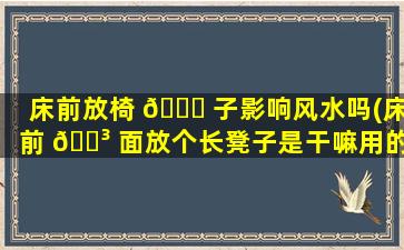 床前放椅 🐘 子影响风水吗(床前 🐳 面放个长凳子是干嘛用的)
